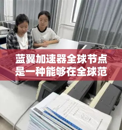 蓝翼加速器全球节点是一种能够在全球范围内提供高效加速功能的加速工具，结合了加速器的核心功能与全球网络的扩展能力。以下是对其的详细解释
