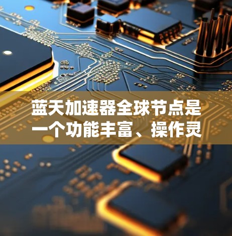 蓝天加速器全球节点是一个功能丰富、操作灵活的工具,旨在帮助用户优化游戏配置和提升系统性能。以下是对蓝天加速器全球节点的详细总结 蓝天加速器全球节点是一个功能丰富、操作灵活的工具,旨在帮助用户优化游戏配置和提升系统性能。以下是对蓝天加速器全球节点的详细总结