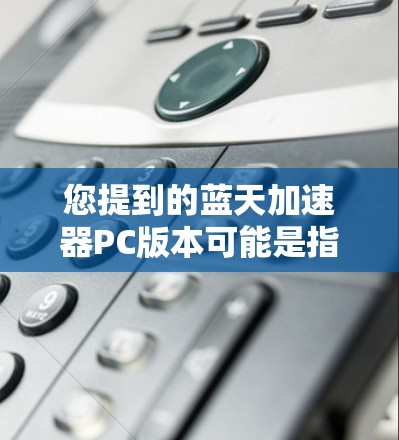 您提到的蓝天加速器PC版本可能是指用于加速游戏的加速器或工具。然而，由于蓝天加速器没有明确的定义，我无法直接提供相关信息。以下是一些可能的解释和建议
