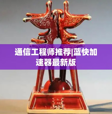 通信工程师推荐|蓝快加速器最新版 通信工程师推荐|蓝快加速器最新版