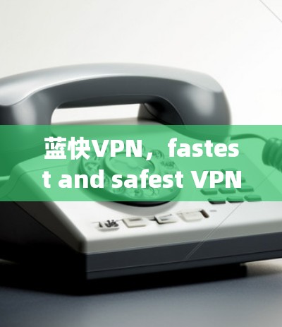 蓝快VPN，fastest and safest VPN for your needs