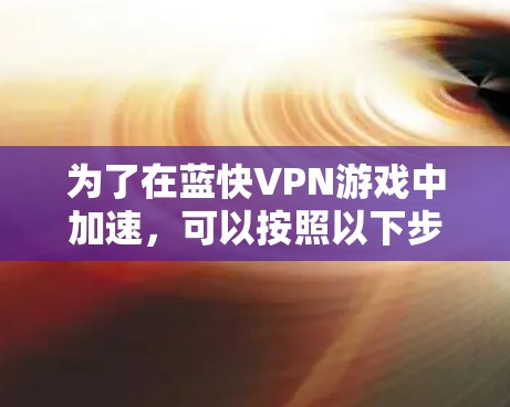 为了在蓝快VPN游戏中加速,可以按照以下步骤操作 为了在蓝快VPN游戏中加速,可以按照以下步骤操作