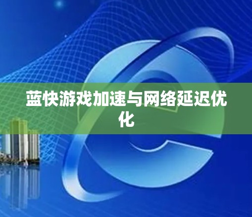 蓝快游戏加速与网络延迟优化