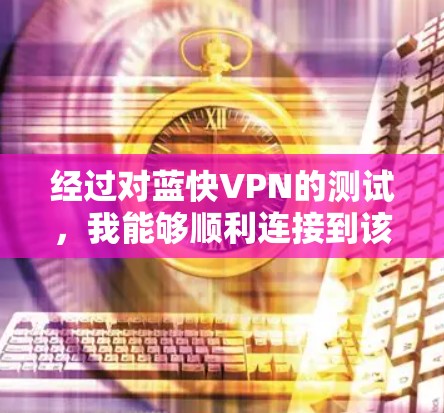 经过对蓝快VPN的测试,我能够顺利连接到该VPN服务,并且在测试过程中遇到了以下问题 经过对蓝快VPN的测试,我能够顺利连接到该VPN服务,并且在测试过程中遇到了以下问题