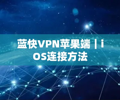 蓝快VPN苹果端|iOS连接方法 蓝快VPN苹果端|iOS连接方法