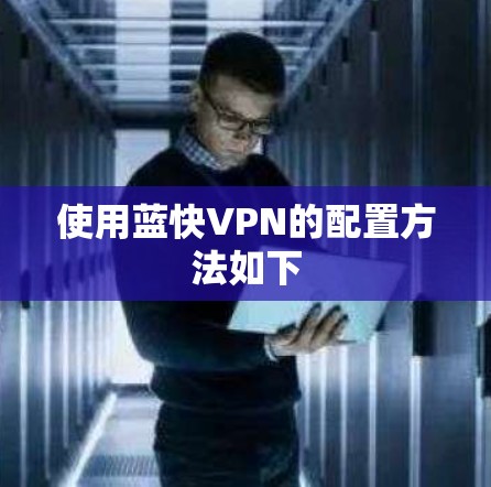 使用蓝快VPN的配置方法如下 使用蓝快VPN的配置方法如下