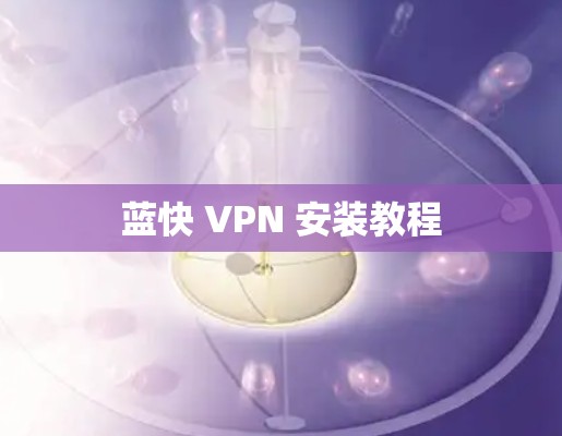 蓝快 VPN 安装教程 蓝快 VPN 安装教程
