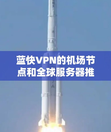 蓝快VPN的机场节点和全球服务器推荐,以下是详细的列表和建议 蓝快VPN的机场节点和全球服务器推荐,以下是详细的列表和建议