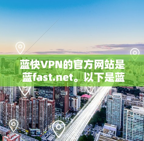 蓝快VPN的官方网站是 蓝fast.net。以下是蓝快VPN官网的具体信息和使用指南