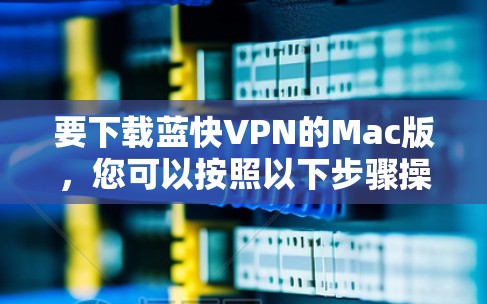 要下载蓝快VPN的Mac版，您可以按照以下步骤操作