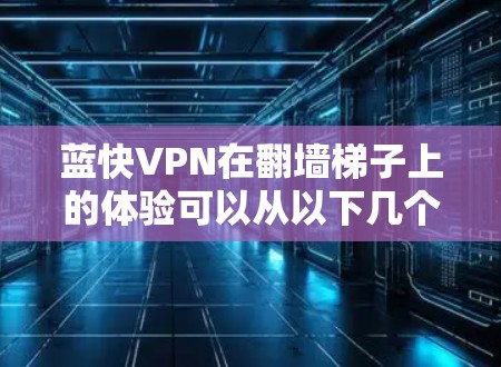 蓝快VPN在翻墙梯子上的体验可以从以下几个方面进行总结