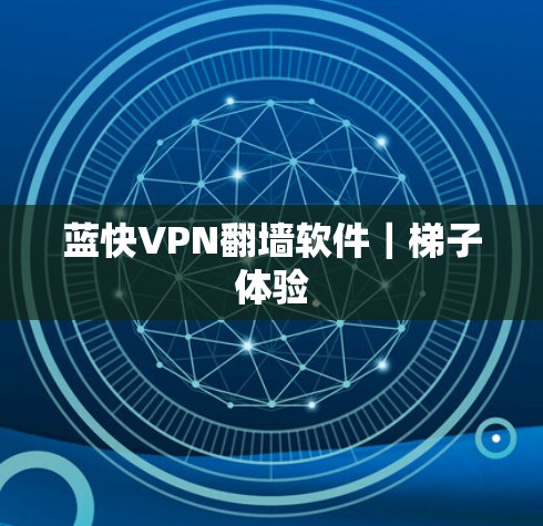 蓝快VPN翻墙软件|梯子体验 蓝快VPN翻墙软件|梯子体验