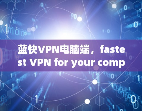 蓝快VPN电脑端,fastest VPN for your computer 蓝快VPN电脑端,fastest VPN for your computer