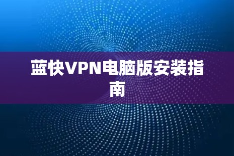 蓝快VPN电脑版安装指南 蓝快VPN电脑版安装指南