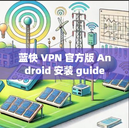 蓝快 VPN 官方版 Android 安装 guide 蓝快 VPN 官方版 Android 安装 guide