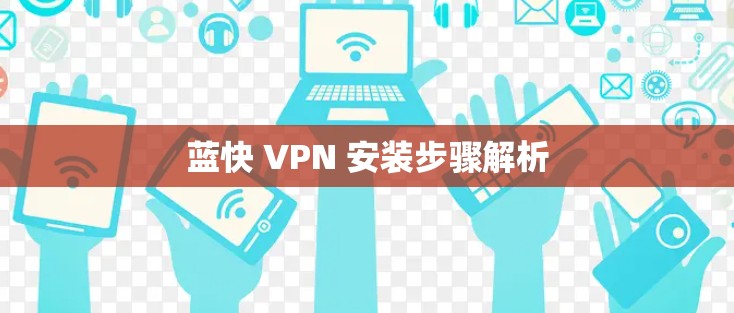 蓝快 VPN 安装步骤解析 蓝快 VPN 安装步骤解析