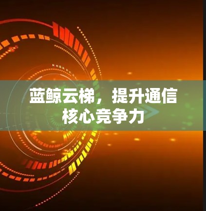 蓝鲸云梯,提升通信核心竞争力 蓝鲸云梯,提升通信核心竞争力