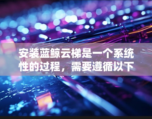 安装蓝鲸云梯是一个系统性的过程,需要遵循以下步骤来确保成功 安装蓝鲸云梯是一个系统性的过程,需要遵循以下步骤来确保成功