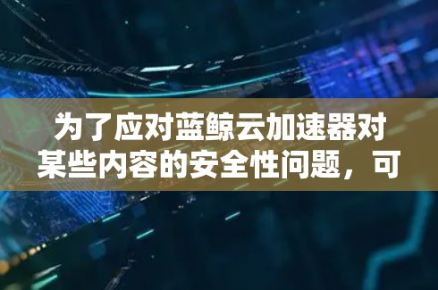 为了应对蓝鲸云加速器对某些内容的安全性问题,可以采取以下步骤 为了应对蓝鲸云加速器对某些内容的安全性问题,可以采取以下步骤