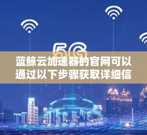 蓝鲸云加速器的官网可以通过以下步骤获取详细信息 蓝鲸云加速器的官网可以通过以下步骤获取详细信息