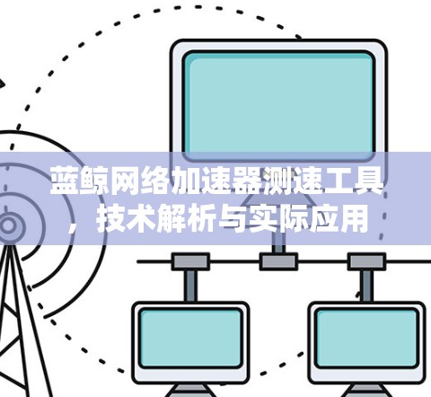 蓝鲸网络加速器测速工具,技术解析与实际应用 蓝鲸网络加速器测速工具,技术解析与实际应用