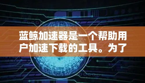 蓝鲸加速器是一个帮助用户加速下载的工具。为了下载和使用蓝鲸加速器,您可以按照以下步骤进行 蓝鲸加速器是一个帮助用户加速下载的工具。为了下载和使用蓝鲸加速器,您可以按照以下步骤进行