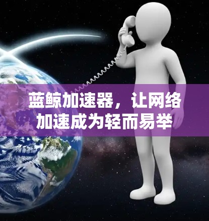 蓝鲸加速器,让网络加速成为轻而易举 蓝鲸加速器,让网络加速成为轻而易举
