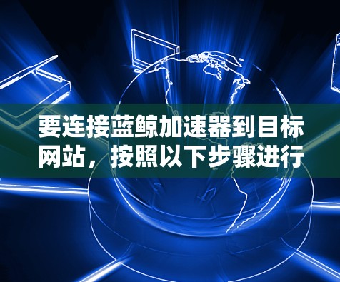 要连接蓝鲸加速器到目标网站，按照以下步骤进行