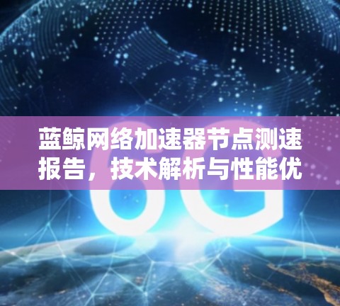 蓝鲸网络加速器节点测速报告,技术解析与性能优化 蓝鲸网络加速器节点测速报告,技术解析与性能优化