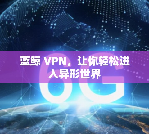 蓝鲸 VPN,让你轻松进入异形世界 蓝鲸 VPN,让你轻松进入异形世界