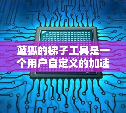 蓝狐的梯子工具是一个用户自定义的加速器，用于快速加载网页和应用。以下是详细的步骤和使用指南