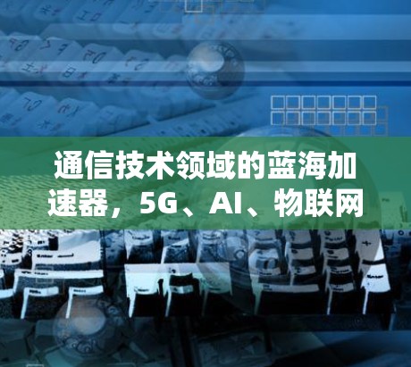 通信技术领域的蓝海加速器，5G、AI、物联网的未来挑战与解决方案
