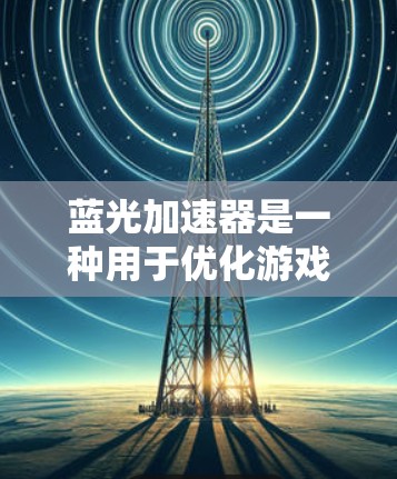 蓝光加速器是一种用于优化游戏资源的工具，通过调整游戏参数和运行模式，减少不必要的资源占用，从而提升游戏体验。以下是详细的蓝光加速器使用指南