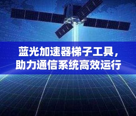 蓝光加速器梯子工具，助力通信系统高效运行