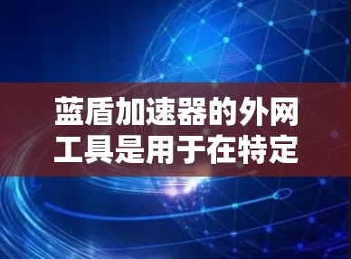 蓝盾加速器的外网工具是用于在特定网络环境中加速文件下载和上传功能的工具。以下是对外网工具的详细分析和总结