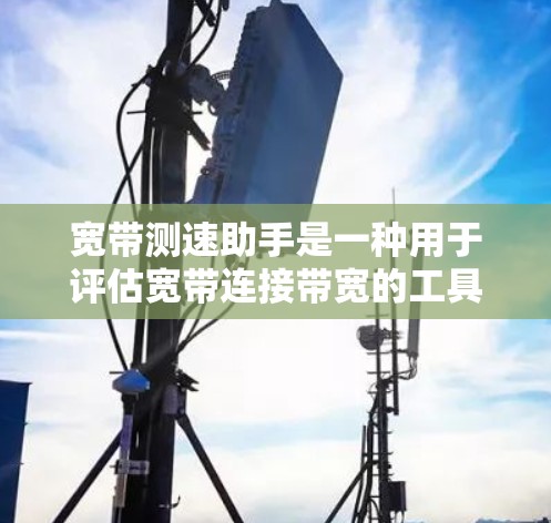 宽带测速助手是一种用于评估宽带连接带宽的工具。它可以帮助用户了解他们的宽带是否满足使用需求，以及是否需要升级或优化设置。测速助手通常提供带宽查询、流量计算、带宽对比和数据报告等功能