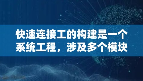 快速连接工的构建是一个系统工程，涉及多个模块和环节。以下是构建快速连接工的分步指南