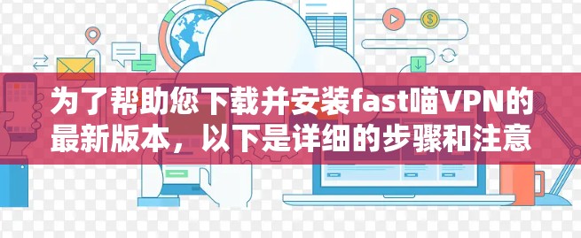 为了帮助您下载并安装fast喵VPN的最新版本，以下是详细的步骤和注意事项