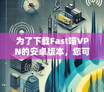 为了下载Fast喵VPN的安卓版本，您可以按照以下步骤进行操作