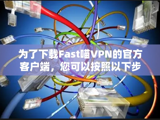 为了下载Fast喵VPN的官方客户端，您可以按照以下步骤进行