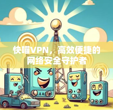 快喵VPN,高效便捷的网络安全守护者 快喵VPN,高效便捷的网络安全守护者