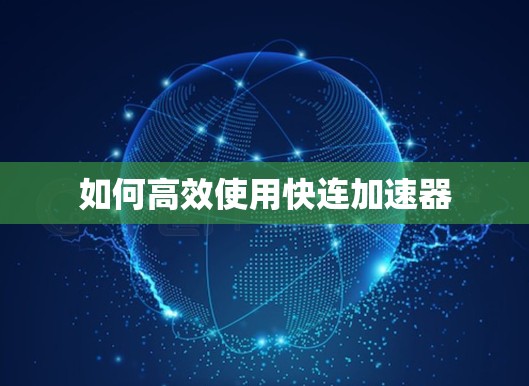 如何高效使用快连加速器 如何高效使用快连加速器
