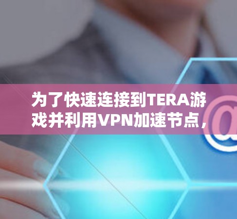 为了快速连接到TERA游戏并利用VPN加速节点,以下是一步步的建议 为了快速连接到TERA游戏并利用VPN加速节点,以下是一步步的建议