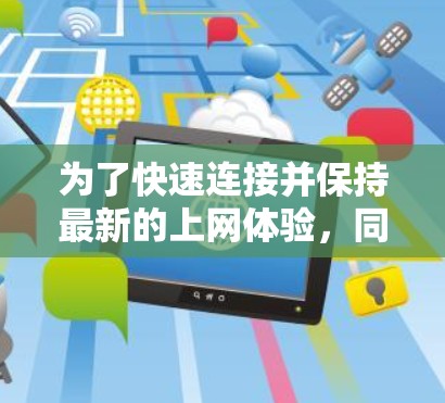 为了快速连接并保持最新的上网体验,同时保护隐私,以下是详细的步骤和建议 为了快速连接并保持最新的上网体验,同时保护隐私,以下是详细的步骤和建议