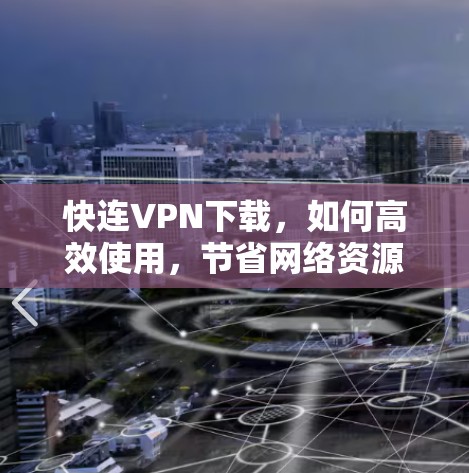快连VPN下载,如何高效使用,节省网络资源 快连VPN下载,如何高效使用,节省网络资源