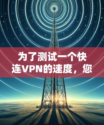 为了测试一个快连VPN的速度,您可以按照以下步骤操作 为了测试一个快连VPN的速度,您可以按照以下步骤操作