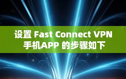 设置 Fast Connect VPN 手机APP 的步骤如下 设置 Fast Connect VPN 手机APP 的步骤如下