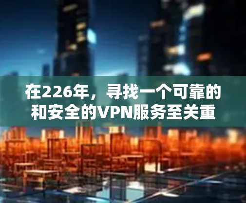 在226年,寻找一个可靠的和安全的VPN服务至关重要。以下是一些推荐的226年最新VPN服务和官网入口,供您参考 在226年,寻找一个可靠的和安全的VPN服务至关重要。以下是一些推荐的226年最新VPN服务和官网入口,供您参考