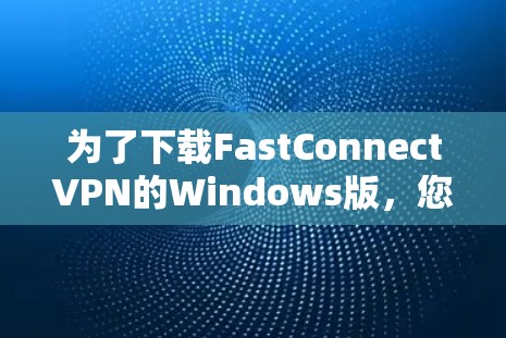 为了下载FastConnectVPN的Windows版，您可以按照以下步骤进行