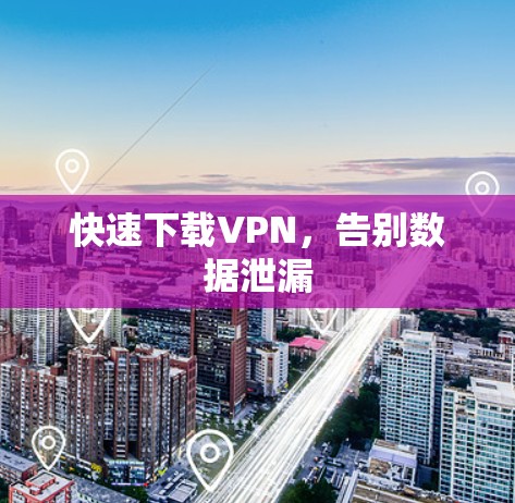 快速下载VPN,告别数据泄漏 快速下载VPN,告别数据泄漏